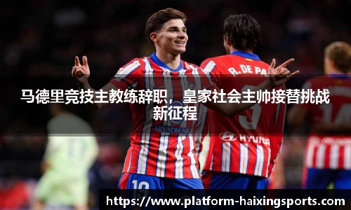 马德里竞技主教练辞职，皇家社会主帅接替挑战新征程