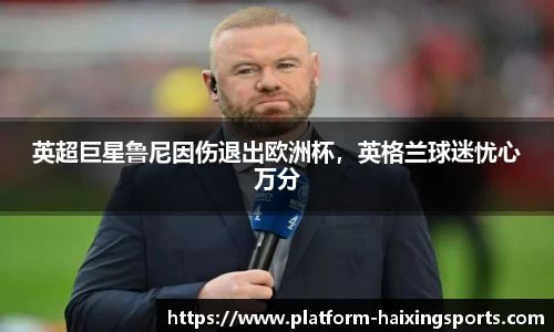 英超巨星鲁尼因伤退出欧洲杯，英格兰球迷忧心万分