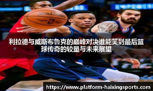 利拉德与威斯布鲁克的巅峰对决谁能笑到最后篮球传奇的较量与未来展望