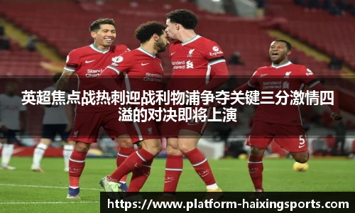英超焦点战热刺迎战利物浦争夺关键三分激情四溢的对决即将上演