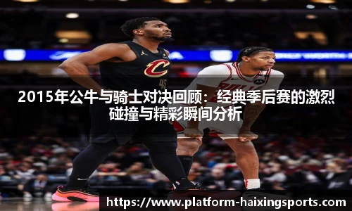 2015年公牛与骑士对决回顾：经典季后赛的激烈碰撞与精彩瞬间分析