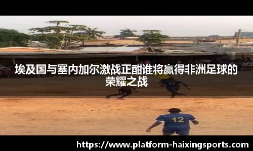 埃及国与塞内加尔激战正酣谁将赢得非洲足球的荣耀之战