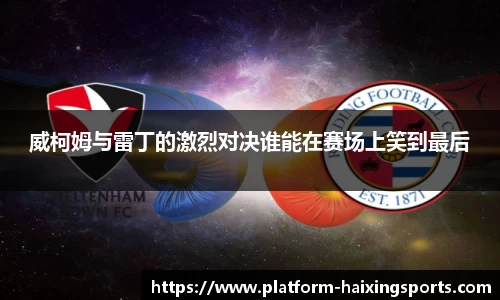 威柯姆与雷丁的激烈对决谁能在赛场上笑到最后