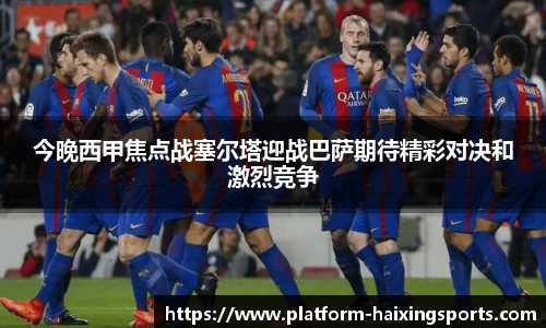 今晚西甲焦点战塞尔塔迎战巴萨期待精彩对决和激烈竞争