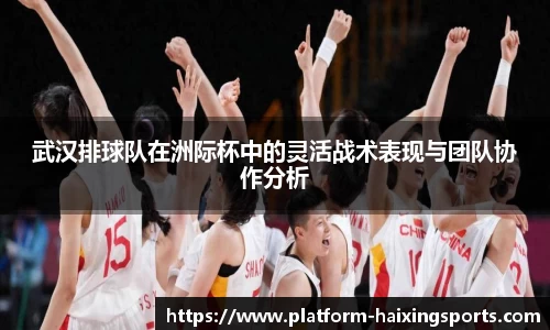 武汉排球队在洲际杯中的灵活战术表现与团队协作分析
