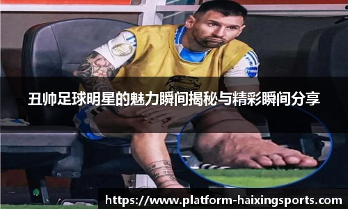 丑帅足球明星的魅力瞬间揭秘与精彩瞬间分享