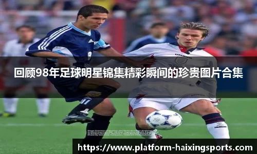 回顾98年足球明星锦集精彩瞬间的珍贵图片合集